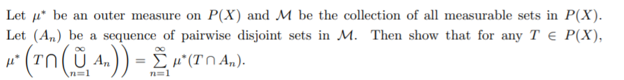 Let u* be an outer measure on P(X) and M be the collection of all measurable sets in P(X).
Let (An) be a sequence of pairwise disjoint sets in M. Then show that for any T € P(X),
An
I H° (T N A,.).
n=1
