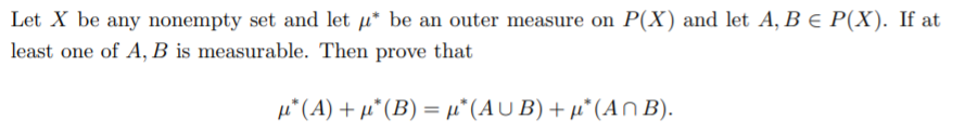 Let X be any nonempty set and let µ* be an outer measure on P(X) and let A, B e P(X). If at
least one of A, B is measurable. Then prove that
μ' (A) + μ (Β) = μ' (AU B) + μ' (A n Β).
