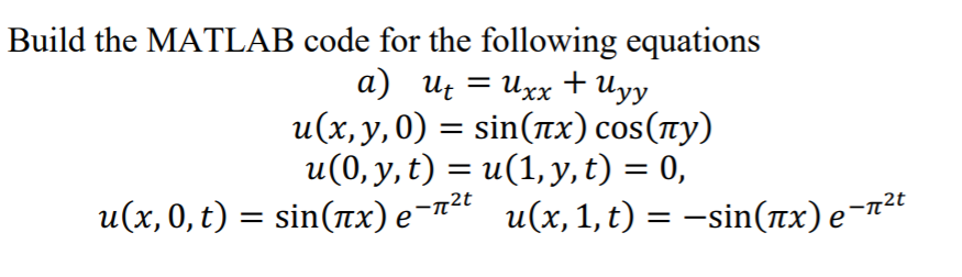 Build the MATLAB code for the following equations
a) ut = Uxx + Uyy
u(x, y,0) = sin(nx) cos(ny)
u(0, y, t) = u(1,y, t) = 0,
u (x, 0, t) sin(πx) eπ' u(x, 1, t) -sin(πx) e -π
