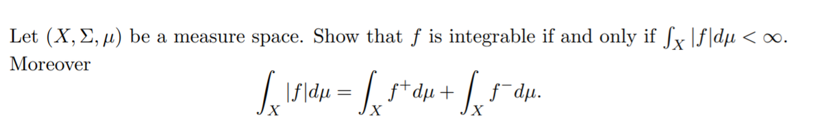 Let (X, E, µ) be a measure space. Show that f is integrable if and only if f |f]dµ < o.
Moreover
Isldu =
s* dµ + f
dµ.
X
