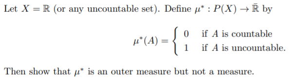 Let X = R (or any uncountable set). Define µ* : P(X) → R by
{
if A is countable
µ*(A) =
1
if A is uncountable.
Then show that µ* is an outer measure but not a measure.

