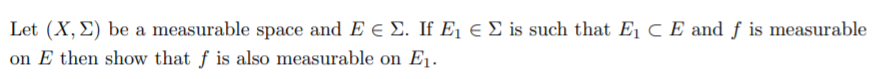 Let (X, E) be a measurable space and E e E. If E¡ e E is such that E1 C E and ƒ is measurable
on E then show that f is also measurable on E1.
