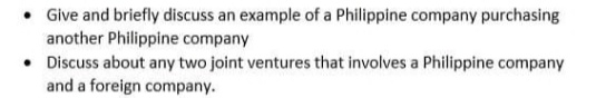 • Give and briefly discuss an example of a Philippine company purchasing
another Philippine company
• Discuss about any two joint ventures that involves a Philippine company
and a foreign company.
