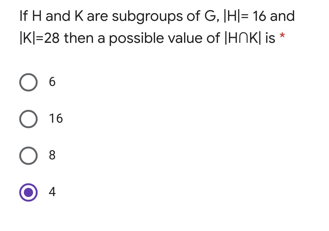 If H and K are subgroups of G, |H|= 16 and
|KI=28 then a possible value of |HNK| is
O 16
8.
4
