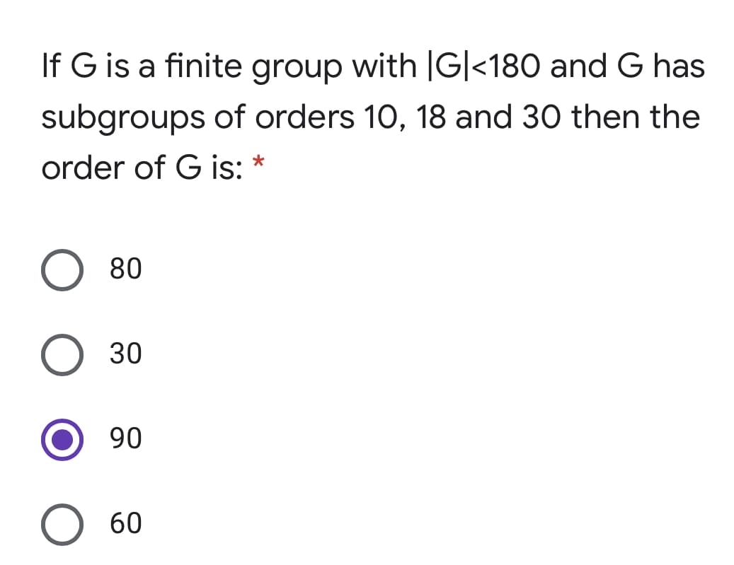 If G is a finite group with |G|<180 and G has
subgroups of orders 10, 18 and 30 then the
order of G is: *
80
30
90
60
