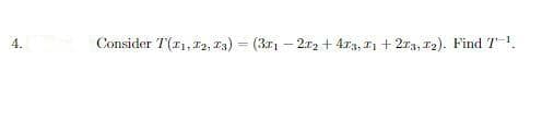 4.
Consider T(r1,12, 13) = (3r1 – 212 + 4r3, I1 + 2r3, 12). Find T-.
%3D
