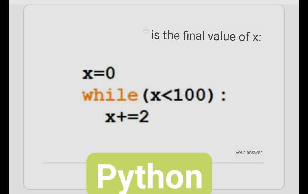 is the final value of x:
What
x=0
while (x<100):
x+=2
your answer
Python
