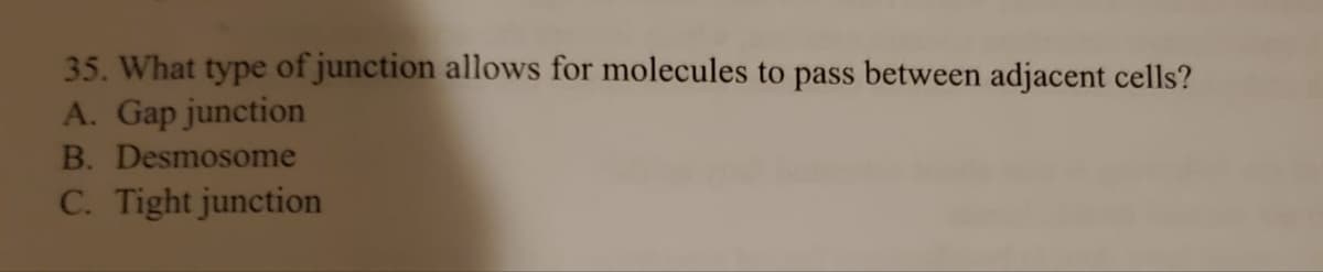 35. What type of junction allows for molecules to pass between adjacent cells?
A. Gap junction
B. Desmosome
C. Tight junction
