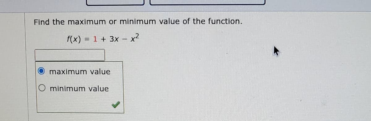 Find the maximum or minimum value of the function.
f(x) = 1 + 3x – x2
maximum value
minimum value
