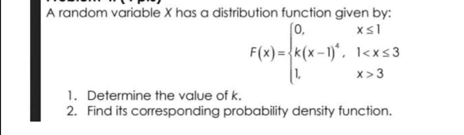 A random variable X has a distribution function given by:
0,
F(x)={k(x-1)*, 1<x<3
x>3
1. Determine the value of k.
2. Find its corresponding probability density function.
