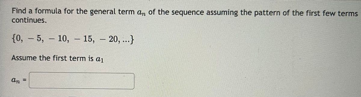 Find a formula for the general term an of the sequence assuming the pattern of the first few terms
continues.
{0, – 5, – 10, – 15, – 20, ...}
Assume the first term is a1
An
II
