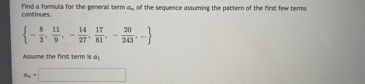 Find a formula for the general term an of the sequence assuming the pattern of the first few terms
continues.
{-3:
11
个
14
17
20
3' 9
.
27 81
243
Assume the first term is a1
An =
