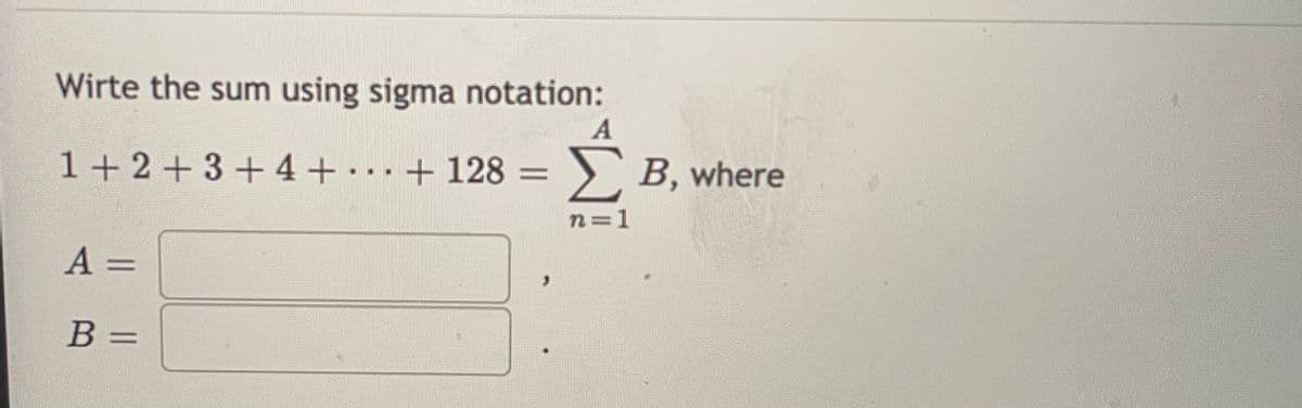 Wirte the sum using sigma notation:
1+2+3 + 4+ . . + 128
> B, where
n=1
A =
B =
%3D
