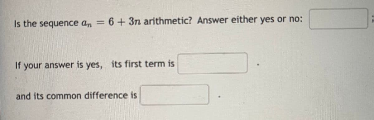 Is the sequence an = 6+ 3n arithmetic? Answer either yes or no:
If your answer is yes, its first term is
and its common difference is
