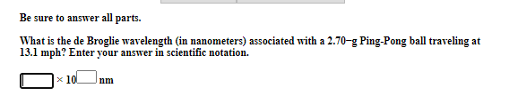 Be sure to answer all parts.
What is the de Broglie wavelength (in nanometers) associated with a 2.70-g Ping-Pong ball traveling at
13.1 mph? Enter your answer in scientific notation.
x 10
nm
