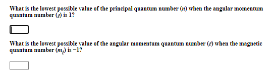 What is the lowest possible value of the principal quantum number (1) when the angular momentum
quantum number ) is 1?
What is the lowest possible value of the angular momentum quantum number (4) when the magnetic
quantum number (m) is -1?
