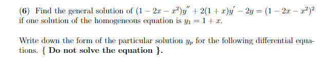 (6) Find the general solution of (1 - 2r – r)y" + 2(1 +x)y' – 2y = (1 – 2x – r²)²
if one solution of the homogeneous equation is y1 =1 + x.
Write down the form of the particular solution y, for the following differential equa-
tions. { Do not solve the equation }.
