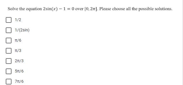 Solve the equation 2sin(x) – 1 = 0 over [0, 27]. Please choose all the possible solutions.
1/2
1/(2sin)
T/6
Tt/3
21/3
5Tt/6
71/6
