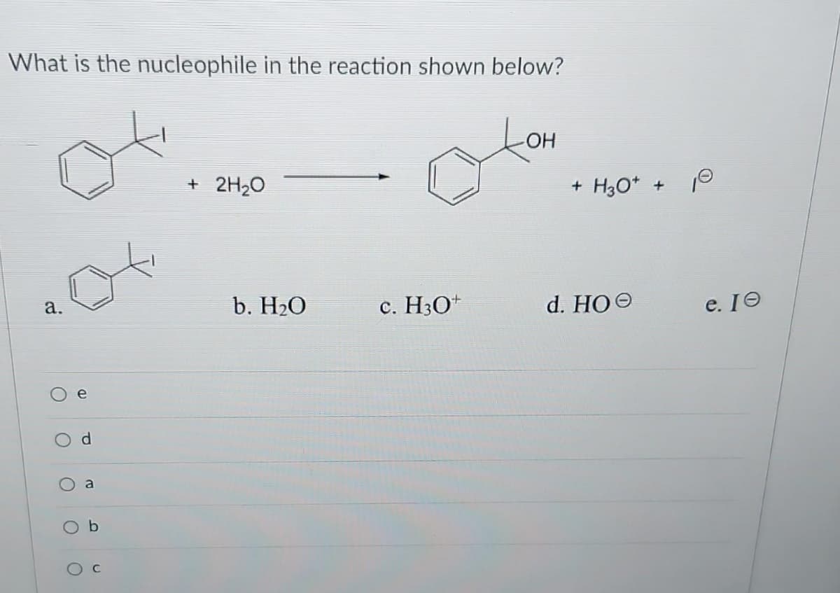 What is the nucleophile in the reaction shown below?
a.
O
e
O
P
O
O
a
b
+ 2H₂O
b. H₂O
c. H3O+
-OH
+ H3O+ + 10
d. HOO
e. Ie