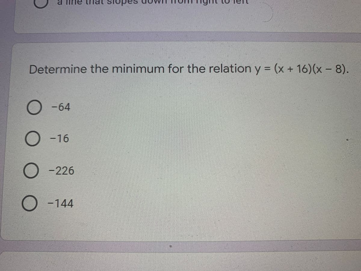 Determine the minimum for the relation y (x + 16)(x - 8).
O -64
О -16
O -226
O -144
