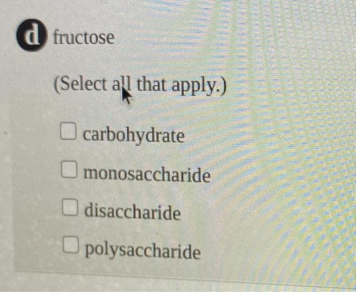 d fructose
(Select all that apply.)
O carbohydrate
O monosaccharide
disaccharide
Opolysaccharide
