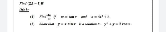 Find (2A-1)B'
06: b:
dw
(1)
Find if w= tanx and x=4t³ + t.
dt
(2)
Show that y = x sinx is a solution to y" + y = 2 cosx.