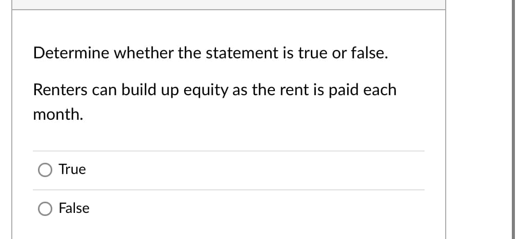 Determine whether the statement is true or false.
Renters can build up equity as the rent is paid each
month.
True
False
