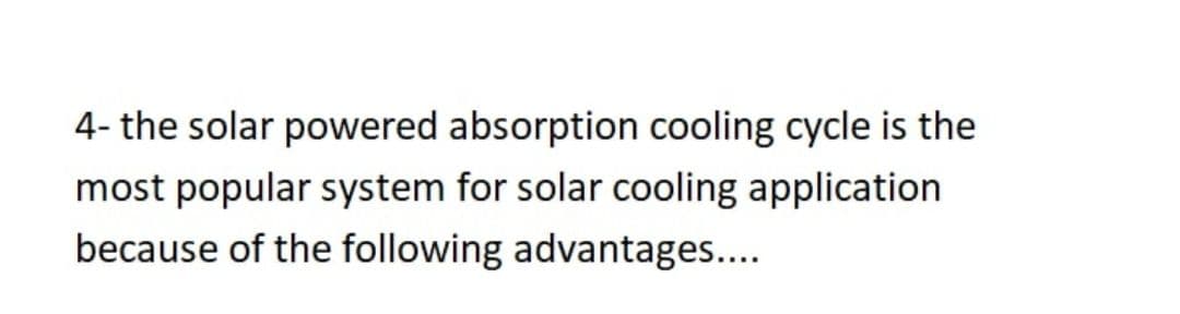 4- the solar powered absorption cooling cycle is the
most popular system for solar cooling application
because of the following advantages....
