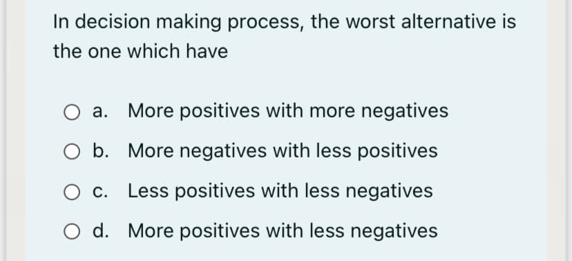 In decision making process, the worst alternative is
the one which have
а.
More positives with more negatives
O b. More negatives with less positives
O c.
Less positives with less negatives
O d. More positives with less negatives
