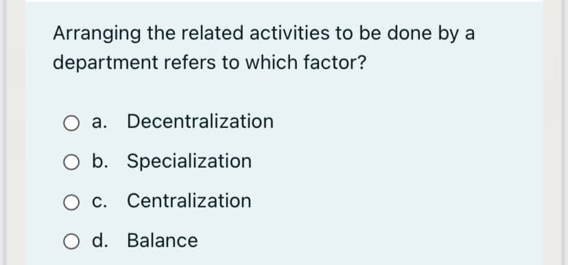 Arranging the related activities to be done by a
department refers to which factor?
a. Decentralization
O b. Specialization
O c. Centralization
d. Balance
