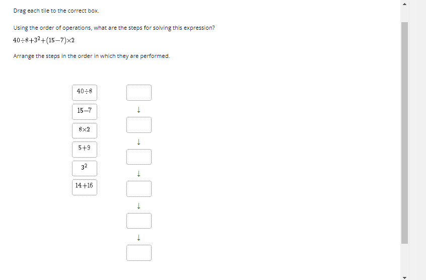 Drag each tile to the correct box.
Using the order of operations, what are the steps for solving this expression?
40÷8+32+(15–7)×2
Arrange the steps in the order in which they are performed.
40÷8
15–7
8x2
5+9
32
14+16
D-0-0-0-0-
