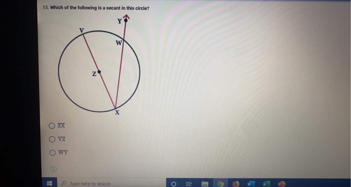 15. Which of the following is a secant in this circle?
W
Ο Ο Ο
H
ZX
VZ
WY
Z
Type here to search
H
O