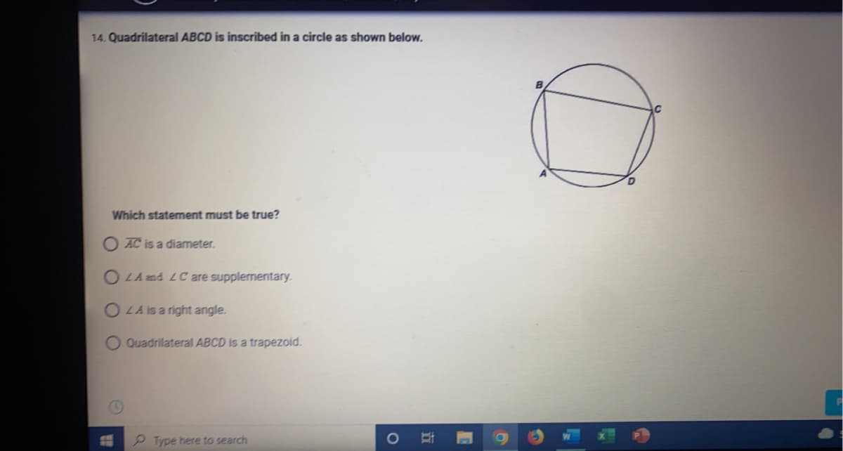 14. Quadrilateral ABCD is inscribed in a circle as shown below.
Which statement must be true?
OAC is a diameter.
OLA and LC are supplementary.
OLA is a right angle.
O Quadrilateral ABCD is a trapezoid.
Type here to search