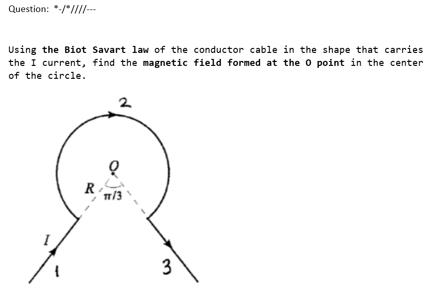Using the Biot Savart law of the conductor cable in the shape that carries
the I current, find the magnetic field formed at the 0 point in the center
of the circle.
R
T/3
3
