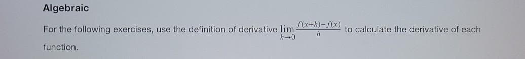 Algebraic
f(x+h)-f(x)
For the following exercises, use the definition of derivative lim-
h-0
to calculate the derivative of each
function.

