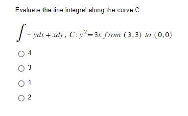 Evaluate the line integral along the curve C.
- ydx+xdy, C: y² = 3x from (3,3) to (0,0)
04
0 3
01
02