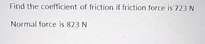 Find the coefficient of friction if friction force is 723 N
Normal force is 823 N
