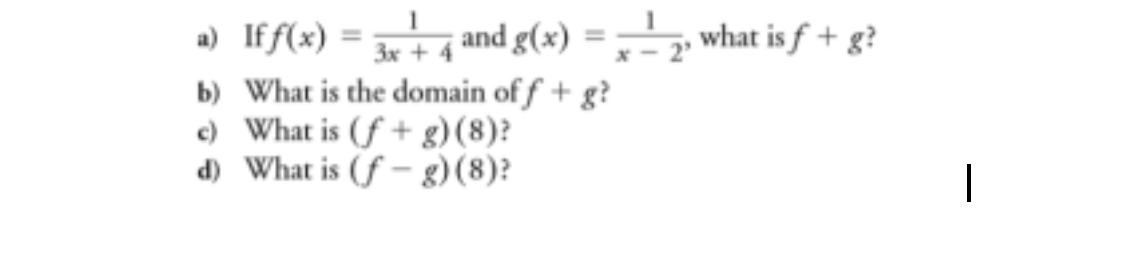 1
a) Iff(x) = 3 + 4 and g(x) = -2, what is f + g?
3x
b) What is the domain off + g?
c) What is (f+g) (8)?
d)
What is (f-g) (8)?