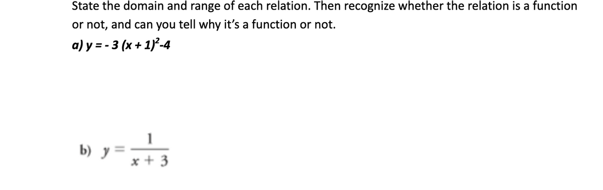State the domain and range of each relation. Then recognize whether the relation is a function
or not, and can you tell why it's a function or not.
a) y=-3 (x + 1)³²-4
b) y
11
x+3