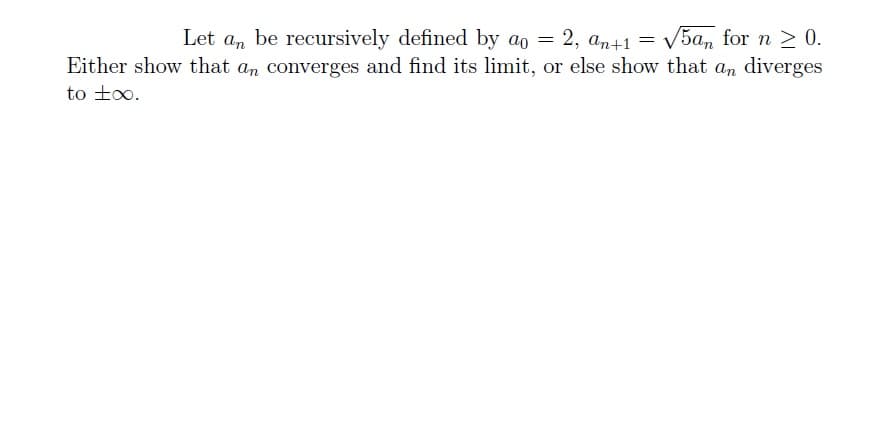 Let an be recursively defined by ao = 2, an+1 = √5an for n ≥ 0.
Either show that an converges and find its limit, or else show that an diverges
to ±∞o.