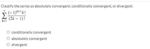Classify the series as absolutely convergent, conditionally convergent, or divergent.
(–1)k+1 k!
(2k – 1)!
conditionally convergent
absolutely convergent
divergent

