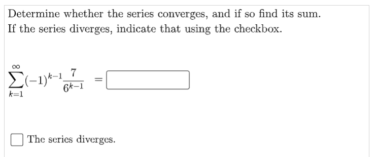 Determine whether the series converges, and if so find its sum.
If the series diverges, indicate that using the checkbox.
7
El-1)*-1,
6k–1
k=1
The series diverges.
||
