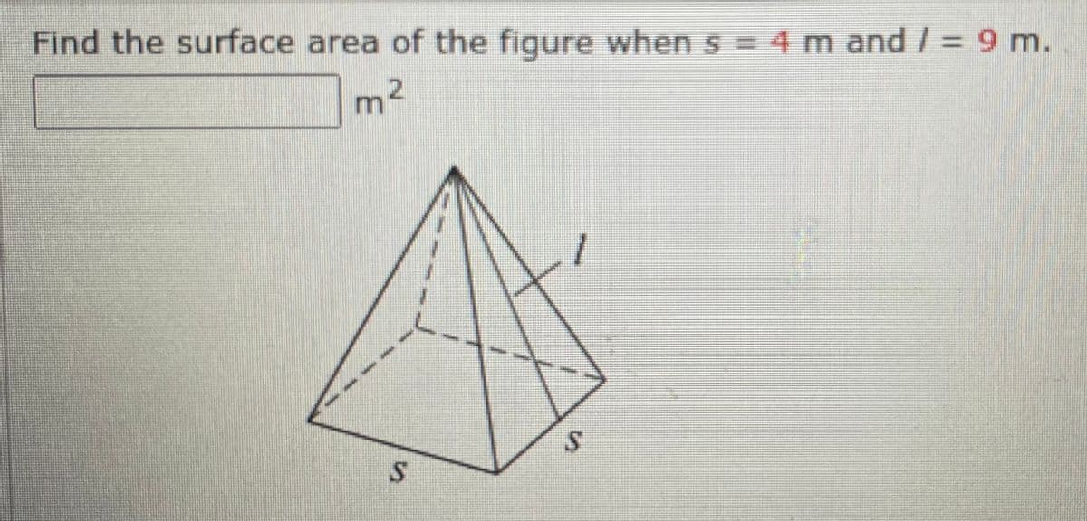 Find the surface area of the figure when s = 4 m and / = 9 m.
m

