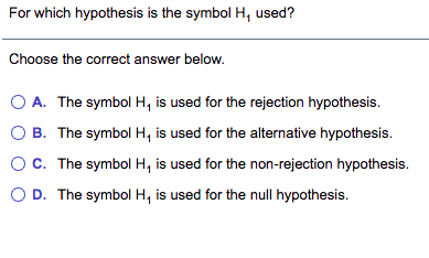 For which hypothesis is the symbol H, used?
Choose the correct answer below.
O A. The symbol H, is used for the rejection hypothesis.
B. The symbol H, is used for the alternative hypothesis.
Oc. The symbol H, is used for the non-rejection hypothesis.
O D. The symbol H, is used for the null hypothesis.
