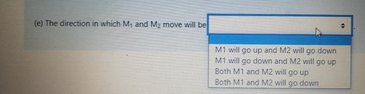 (e) The direction in which M₁ and M₂ move will be
M1 will go up and M2 will go down
M1 will go down and M2 will go up
Both M1 and M2 will go up
Both M1 and M2 will go down