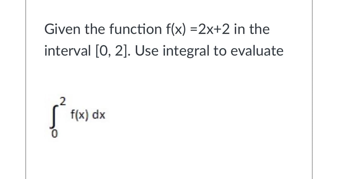 Given the function f(x) =2x+2 in the
interval [0, 2]. Use integral to evaluate
2
f(x) dx
