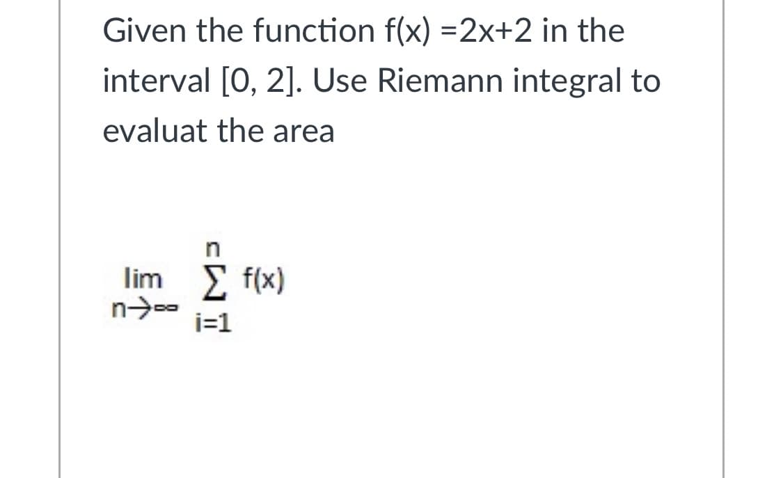 Given the function f(x) =2x+2 in the
interval [0, 2]. Use Riemann integral to
evaluat the area
lim Σ f(x)
i=1
