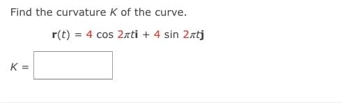 Find the curvature K of the curve.
r(t) = 4 cos 2rti + 4 sin 2rtj
K =
