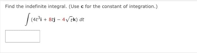 Find the indefinite integral. (Use c for the constant of integration.)
|(4t³i + 8tj – 4Vtk) dt
