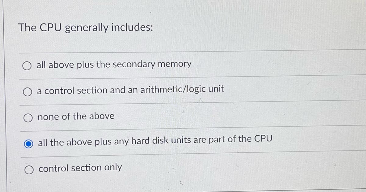 The CPU generally includes:
O all above plus the secondary memory
a control section and an arithmetic/logic unit
none of the above
all the above plus any hard disk units are part of the CPU
control section only
